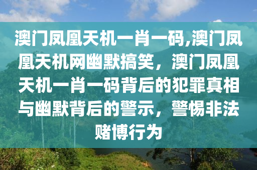 澳門鳳凰天機一肖一碼,澳門鳳凰天機網(wǎng)幽默搞笑，澳門鳳凰天機一肖一碼背后的犯罪真相與幽默背后的警示，警惕非法賭博行為