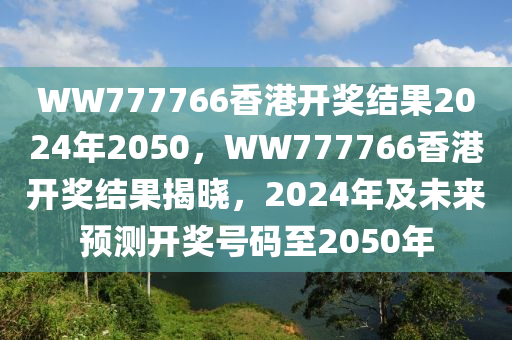 WW777766香港開(kāi)獎(jiǎng)結(jié)果2024年2050，WW777766香港開(kāi)獎(jiǎng)結(jié)果揭曉，2024年及未來(lái)預(yù)測(cè)開(kāi)獎(jiǎng)號(hào)碼至2050年