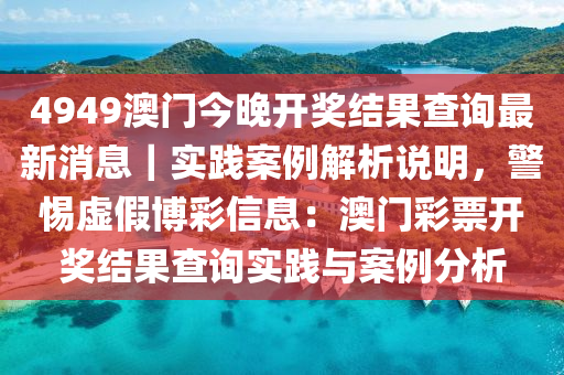 4949澳門今晚開獎結(jié)果查詢最新消息｜實踐案例解析說明，警惕虛假博彩信息：澳門彩票開獎結(jié)果查詢實踐與案例分析