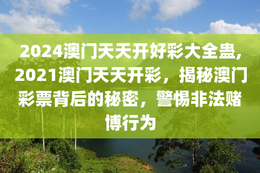 2024澳門(mén)天天開(kāi)好彩大全蠱,2021澳門(mén)天天開(kāi)彩，揭秘澳門(mén)彩票背后的秘密，警惕非法賭博行為