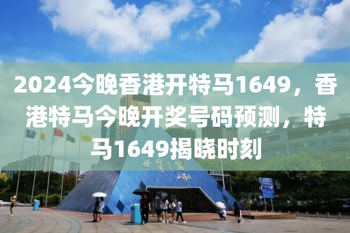 2024今晚香港開特馬1649，香港特馬今晚開獎號碼預測，特馬1649揭曉時刻