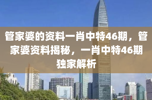 管家婆的資料一肖中特46期，管家婆資料揭秘，一肖中特46期獨(dú)家解析