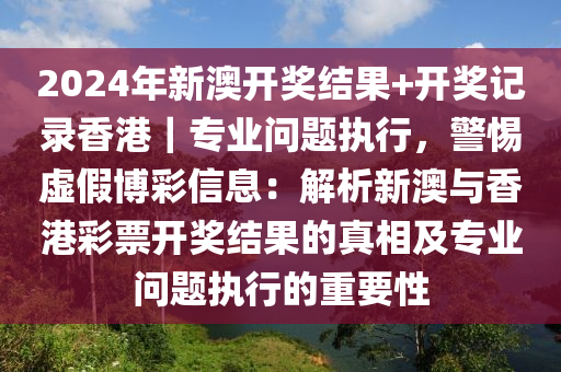 2024年新澳開獎結(jié)果+開獎記錄香港｜專業(yè)問題執(zhí)行，警惕虛假博彩信息：解析新澳與香港彩票開獎結(jié)果的真相及專業(yè)問題執(zhí)行的重要性