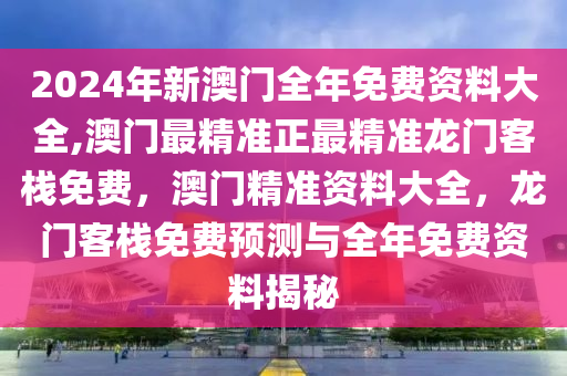 2024年新澳門全年免費(fèi)資料大全,澳門最精準(zhǔn)正最精準(zhǔn)龍門客棧免費(fèi)，澳門精準(zhǔn)資料大全，龍門客棧免費(fèi)預(yù)測(cè)與全年免費(fèi)資料揭秘