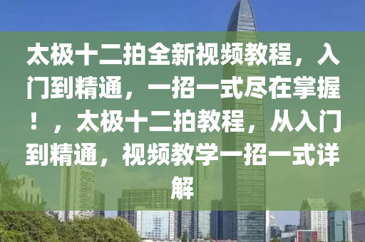 太極十二拍全新視頻教程，入門到精通，一招一式盡在掌握！，太極十二拍教程，從入門到精通，視頻教學(xué)一招一式詳解