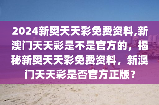 2024新奧天天彩免費(fèi)資料,新澳門天天彩是不是官方的，揭秘新奧天天彩免費(fèi)資料，新澳門天天彩是否官方正版？