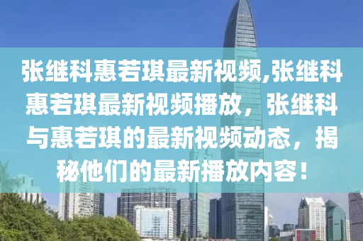 張繼科惠若琪最新視頻,張繼科惠若琪最新視頻播放，張繼科與惠若琪的最新視頻動(dòng)態(tài)，揭秘他們的最新播放內(nèi)容！