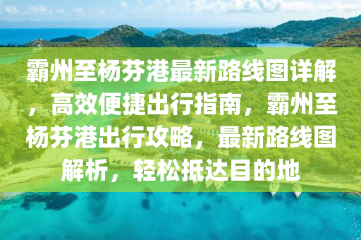 霸州至楊芬港最新路線圖詳解，高效便捷出行指南，霸州至楊芬港出行攻略，最新路線圖解析，輕松抵達(dá)目的地