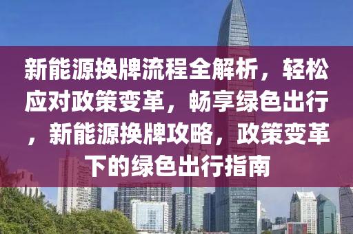 新能源換牌流程全解析，輕松應(yīng)對(duì)政策變革，暢享綠色出行，新能源換牌攻略，政策變革下的綠色出行指南