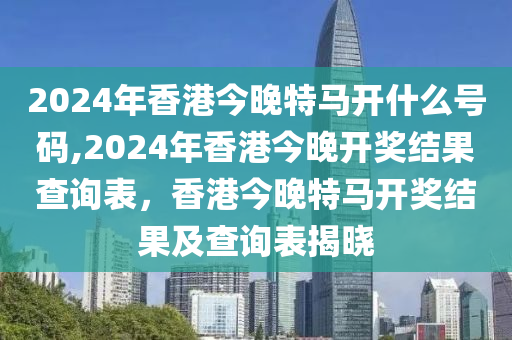 2024年香港今晚特馬開什么號(hào)碼,2024年香港今晚開獎(jiǎng)結(jié)果查詢表，香港今晚特馬開獎(jiǎng)結(jié)果及查詢表揭曉