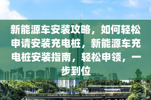 新能源車安裝攻略，如何輕松申請(qǐng)安裝充電樁，新能源車充電樁安裝指南，輕松申領(lǐng)，一步到位