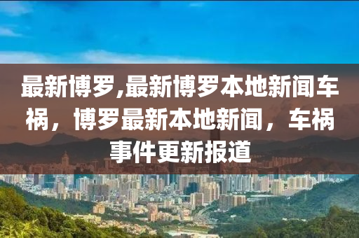 最新博羅,最新博羅本地新聞車(chē)禍，博羅最新本地新聞，車(chē)禍?zhǔn)录聢?bào)道