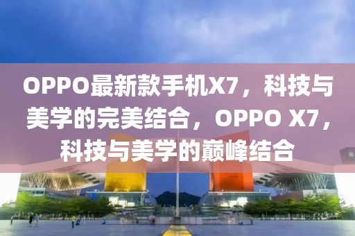 OPPO最新款手機(jī)X7，科技與美學(xué)的完美結(jié)合，OPPO X7，科技與美學(xué)的巔峰結(jié)合