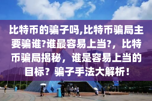 比特幣的騙子嗎,比特幣騙局主要騙誰(shuí)?誰(shuí)最容易上當(dāng)?，比特幣騙局揭秘，誰(shuí)是容易上當(dāng)?shù)哪繕?biāo)？騙子手法大解析！