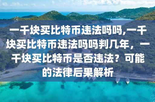 一千塊買比特幣違法嗎嗎,一千塊買比特幣違法嗎嗎判幾年，一千塊買比特幣是否違法？可能的法律后果解析