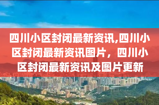 四川小區(qū)封閉最新資訊,四川小區(qū)封閉最新資訊圖片，四川小區(qū)封閉最新資訊及圖片更新