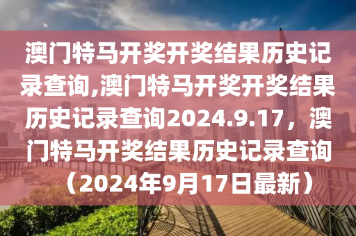 澳門特馬開獎開獎結果歷史記錄查詢,澳門特馬開獎開獎結果歷史記錄查詢2024.9.17，澳門特馬開獎結果歷史記錄查詢（2024年9月17日最新）