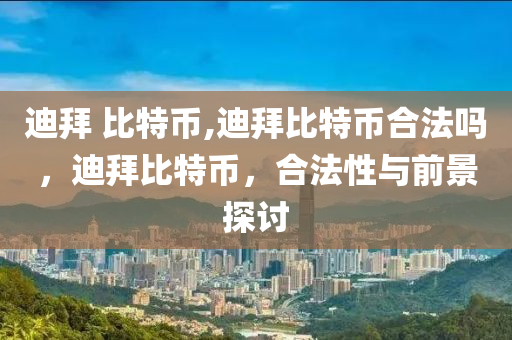 迪拜 比特幣,迪拜比特幣合法嗎，迪拜比特幣，合法性與前景探討