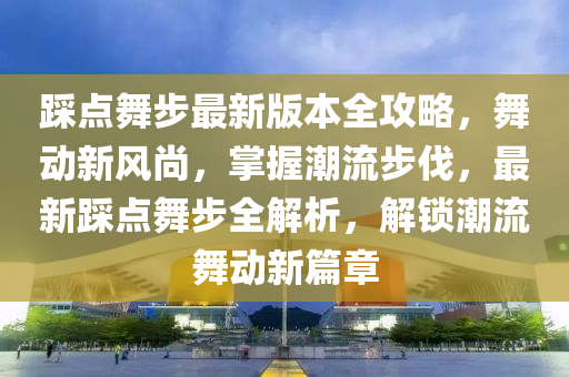 踩點舞步最新版本全攻略，舞動新風尚，掌握潮流步伐，最新踩點舞步全解析，解鎖潮流舞動新篇章