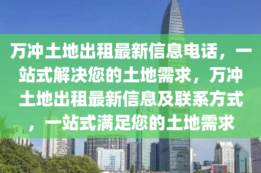 萬沖土地出租最新信息電話，一站式解決您的土地需求，萬沖土地出租最新信息及聯系方式，一站式滿足您的土地需求