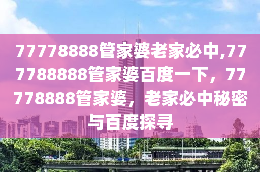 77778888管家婆老家必中,777788888管家婆百度一下，77778888管家婆，老家必中秘密與百度探尋