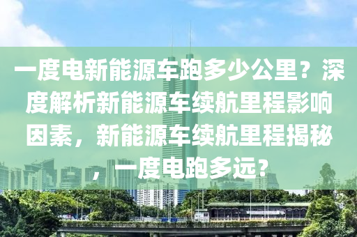 一度電新能源車跑多少公里？深度解析新能源車?yán)m(xù)航里程影響因素，新能源車?yán)m(xù)航里程揭秘，一度電跑多遠(yuǎn)？