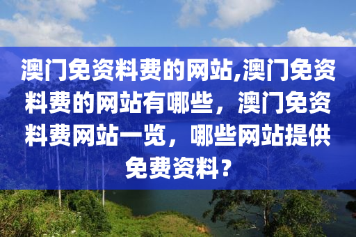 澳門免資料費(fèi)的網(wǎng)站,澳門免資料費(fèi)的網(wǎng)站有哪些，澳門免資料費(fèi)網(wǎng)站一覽，哪些網(wǎng)站提供免費(fèi)資料？