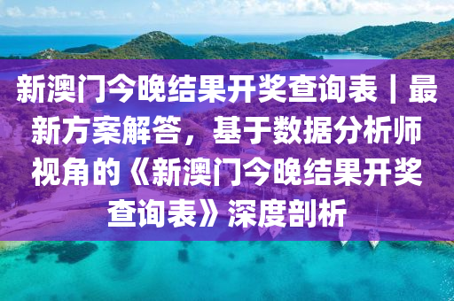 新澳門今晚結(jié)果開獎(jiǎng)查詢表｜最新方案解答，基于數(shù)據(jù)分析師視角的《新澳門今晚結(jié)果開獎(jiǎng)查詢表》深度剖析