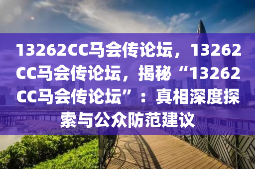 13262CC馬會(huì)傳論壇，13262CC馬會(huì)傳論壇，揭秘“13262CC馬會(huì)傳論壇”：真相深度探索與公眾防范建議