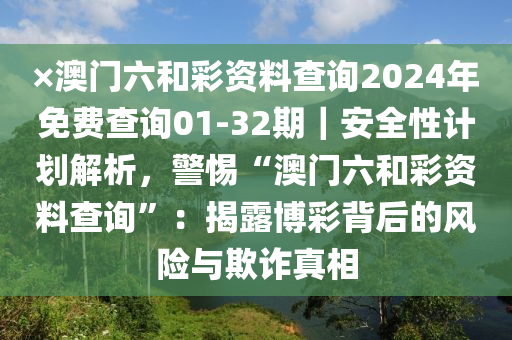 ×澳門(mén)六和彩資料查詢2024年免費(fèi)查詢01-32期｜安全性計(jì)劃解析，警惕“澳門(mén)六和彩資料查詢”：揭露博彩背后的風(fēng)險(xiǎn)與欺詐真相