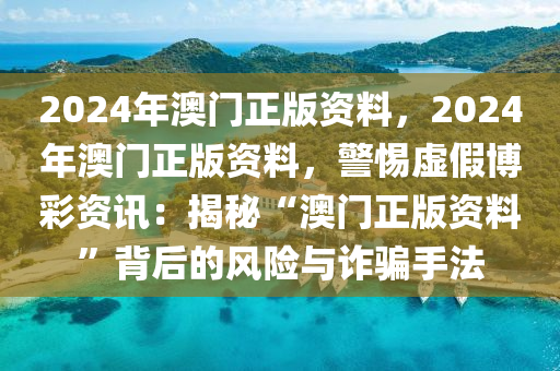 2024年澳門(mén)正版資料，2024年澳門(mén)正版資料，警惕虛假博彩資訊：揭秘“澳門(mén)正版資料”背后的風(fēng)險(xiǎn)與詐騙手法