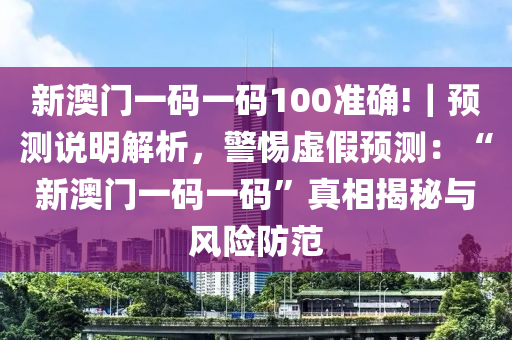 新澳門(mén)一碼一碼100準(zhǔn)確!｜預(yù)測(cè)說(shuō)明解析，警惕虛假預(yù)測(cè)：“新澳門(mén)一碼一碼”真相揭秘與風(fēng)險(xiǎn)防范