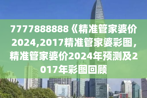 7777888888《精準(zhǔn)管家婆價(jià)2024,2017精準(zhǔn)管家婆彩圖，精準(zhǔn)管家婆價(jià)2024年預(yù)測及2017年彩圖回顧