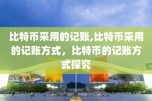 比特幣采用的記賬,比特幣采用的記賬方式，比特幣的記賬方式探究