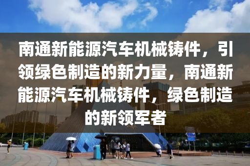 南通新能源汽車機械鑄件，引領(lǐng)綠色制造的新力量，南通新能源汽車機械鑄件，綠色制造的新領(lǐng)軍者