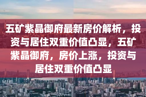 五礦紫晶御府最新房?jī)r(jià)解析，投資與居住雙重價(jià)值凸顯，五礦紫晶御府，房?jī)r(jià)上漲，投資與居住雙重價(jià)值凸顯