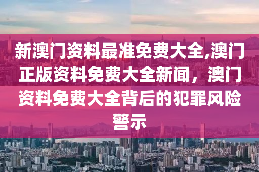 新澳門資料最準(zhǔn)免費(fèi)大全,澳門正版資料免費(fèi)大全新聞，澳門資料免費(fèi)大全背后的犯罪風(fēng)險警示