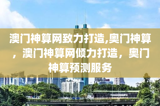 澳門神算網致力打造,奧門神算，澳門神算網傾力打造，奧門神算預測服務