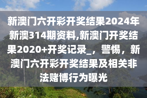 新澳門六開彩開獎(jiǎng)結(jié)果2024年新澳314期資料,新澳門開獎(jiǎng)結(jié)果2020+開獎(jiǎng)記錄_，警惕，新澳門六開彩開獎(jiǎng)結(jié)果及相關(guān)非法賭博行為曝光