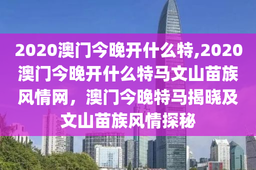 2020澳門今晚開什么特,2020澳門今晚開什么特馬文山苗族風(fēng)情網(wǎng)，澳門今晚特馬揭曉及文山苗族風(fēng)情探秘