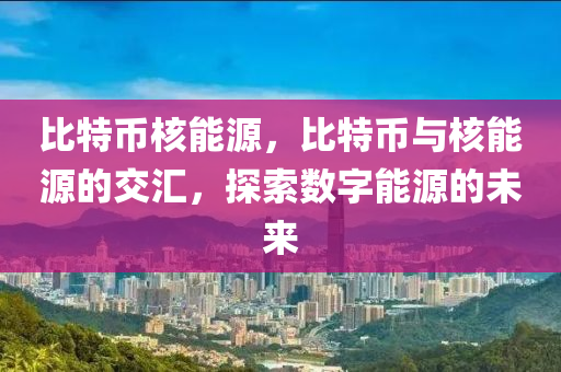 比特幣核能源，比特幣與核能源的交匯，探索數(shù)字能源的未來