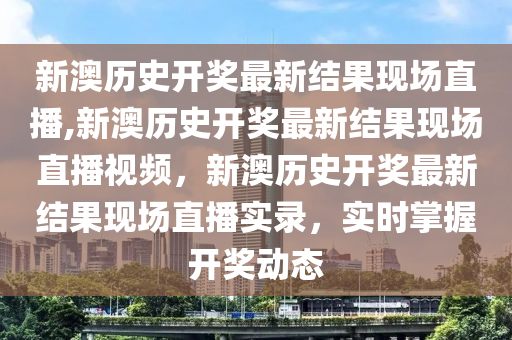 新澳歷史開獎最新結果現(xiàn)場直播,新澳歷史開獎最新結果現(xiàn)場直播視頻，新澳歷史開獎最新結果現(xiàn)場直播實錄，實時掌握開獎動態(tài)