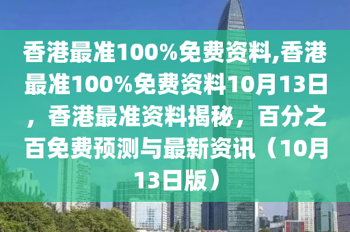 香港最準(zhǔn)100%免費(fèi)資料,香港最準(zhǔn)100%免費(fèi)資料10月13日，香港最準(zhǔn)資料揭秘，百分之百免費(fèi)預(yù)測與最新資訊（10月13日版）