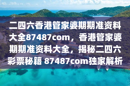 二四六香港管家婆期期準(zhǔn)資料大全87487com，香港管家婆期期準(zhǔn)資料大全，揭秘二四六彩票秘籍 87487com獨(dú)家解析