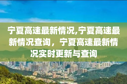 寧夏高速最新情況,寧夏高速最新情況查詢，寧夏高速最新情況實時更新與查詢