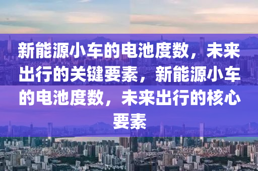 新能源小車的電池度數(shù)，未來出行的關(guān)鍵要素，新能源小車的電池度數(shù)，未來出行的核心要素