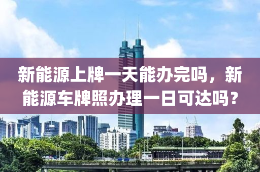 新能源上牌一天能辦完嗎，新能源車牌照辦理一日可達(dá)嗎？