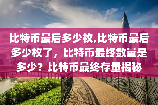 比特幣最后多少枚,比特幣最后多少枚了，比特幣最終數(shù)量是多少？比特幣最終存量揭秘