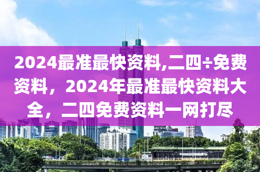 2024最準(zhǔn)最快資料,二四÷免費(fèi)資料，2024年最準(zhǔn)最快資料大全，二四免費(fèi)資料一網(wǎng)打盡