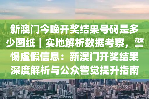 新澳門(mén)今晚開(kāi)獎(jiǎng)結(jié)果號(hào)碼是多少圖紙｜實(shí)地解析數(shù)據(jù)考察，警惕虛假信息：新澳門(mén)開(kāi)獎(jiǎng)結(jié)果深度解析與公眾警覺(jué)提升指南